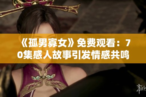 《孤男寡女》免费观看：70集感人故事引发情感共鸣