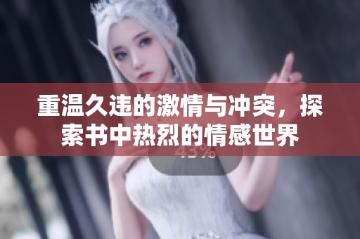 重温久违的激情与冲突，探索书中热烈的情感世界