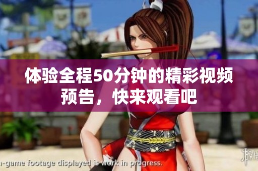 体验全程50分钟的精彩视频预告，快来观看吧