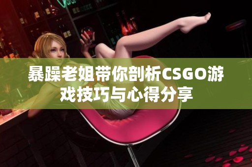 暴躁老姐带你剖析CSGO游戏技巧与心得分享