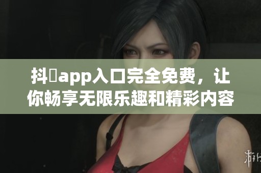 抖抈app入口完全免费，让你畅享无限乐趣和精彩内容