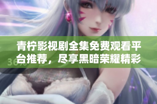 青柠影视剧全集免费观看平台推荐，尽享黑暗荣耀精彩内容