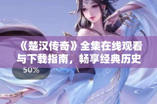 《楚汉传奇》全集在线观看与下载指南，畅享经典历史剧的精彩！