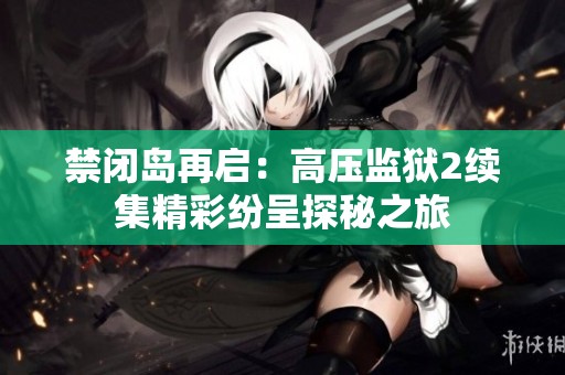 禁闭岛再启：高压监狱2续集精彩纷呈探秘之旅