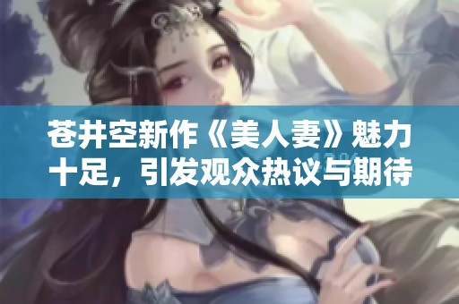 苍井空新作《美人妻》魅力十足，引发观众热议与期待