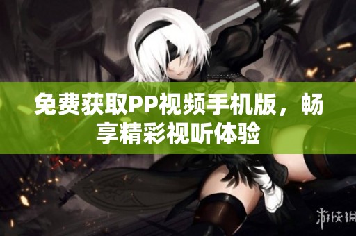 免费获取PP视频手机版，畅享精彩视听体验