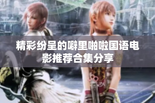 精彩纷呈的噼里啪啦国语电影推荐合集分享