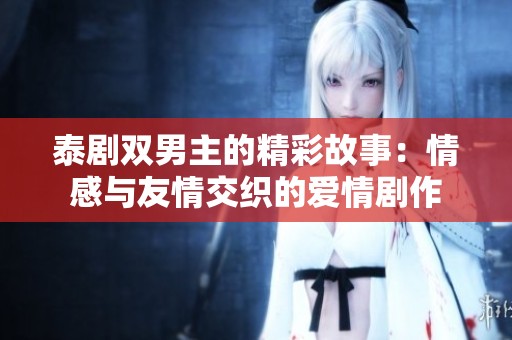 泰剧双男主的精彩故事：情感与友情交织的爱情剧作