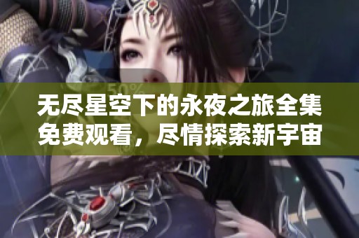 无尽星空下的永夜之旅全集免费观看，尽情探索新宇宙