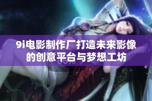 9i电影制作厂打造未来影像的创意平台与梦想工坊