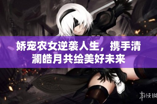 娇宠农女逆袭人生，携手清澜皓月共绘美好未来
