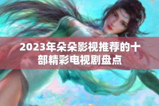 2023年朵朵影视推荐的十部精彩电视剧盘点