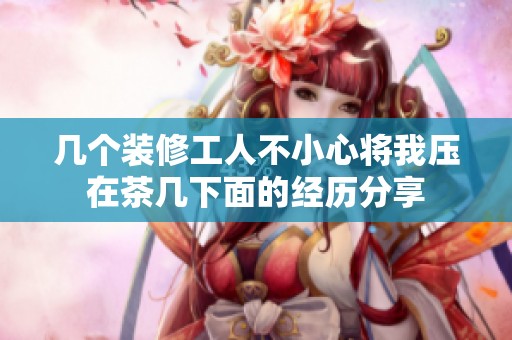 几个装修工人不小心将我压在茶几下面的经历分享