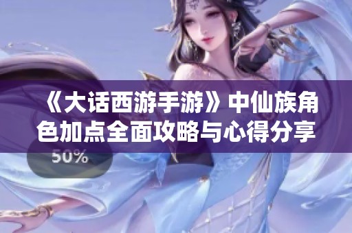 《大话西游手游》中仙族角色加点全面攻略与心得分享