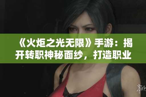 《火炬之光无限》手游：揭开转职神秘面纱，打造职业新巅峰之旅！