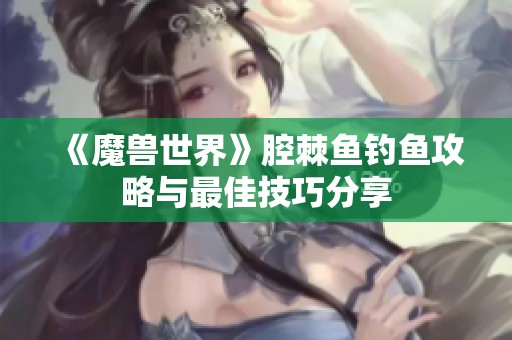 《魔兽世界》腔棘鱼钓鱼攻略与最佳技巧分享