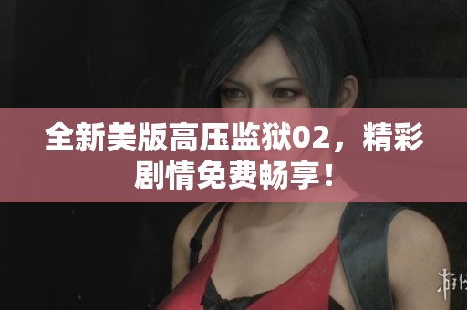 全新美版高压监狱02，精彩剧情免费畅享！