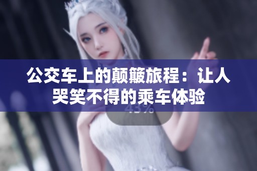 公交车上的颠簸旅程：让人哭笑不得的乘车体验