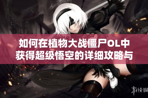 如何在植物大战僵尸OL中获得超级悟空的详细攻略与技巧