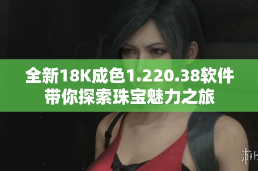全新18K成色1.220.38软件带你探索珠宝魅力之旅