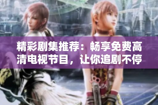 精彩剧集推荐：畅享免费高清电视节目，让你追剧不停歇