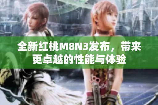全新红桃M8N3发布，带来更卓越的性能与体验