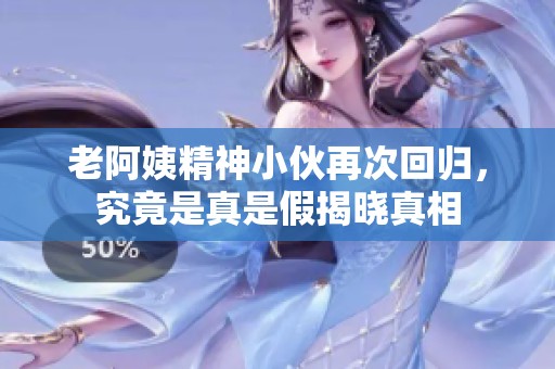 老阿姨精神小伙再次回归，究竟是真是假揭晓真相