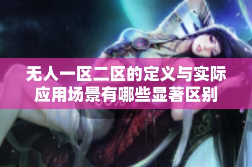 无人一区二区的定义与实际应用场景有哪些显著区别