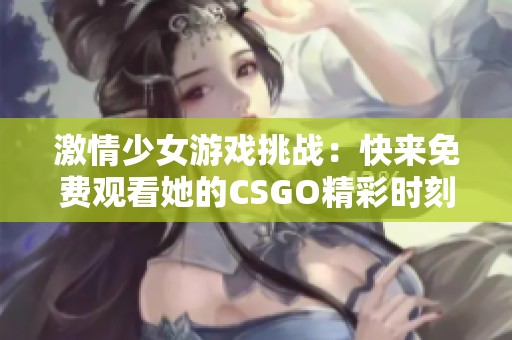 激情少女游戏挑战：快来免费观看她的CSGO精彩时刻