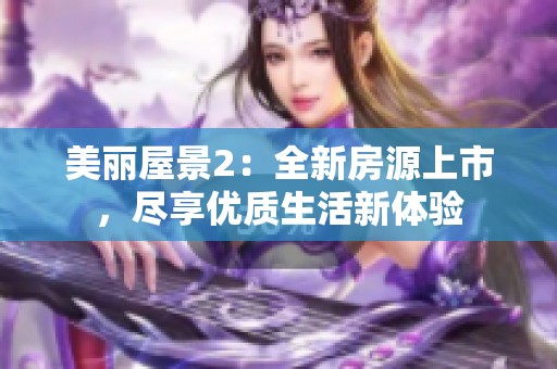 美丽屋景2：全新房源上市，尽享优质生活新体验