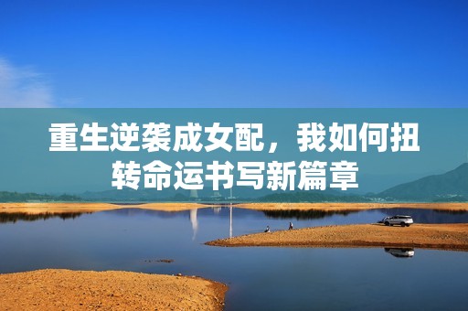 重生逆袭成女配，我如何扭转命运书写新篇章