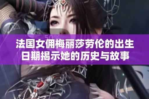 法国女佣梅丽莎劳伦的出生日期揭示她的历史与故事