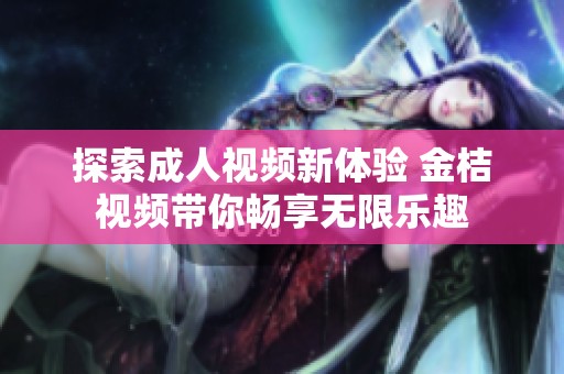 探索成人视频新体验 金桔视频带你畅享无限乐趣