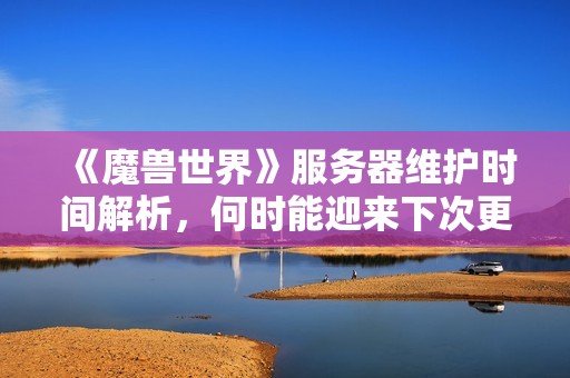《魔兽世界》服务器维护时间解析，何时能迎来下次更新？