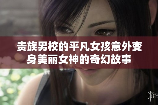 贵族男校的平凡女孩意外变身美丽女神的奇幻故事