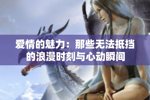 爱情的魅力：那些无法抵挡的浪漫时刻与心动瞬间