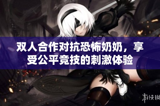 双人合作对抗恐怖奶奶，享受公平竞技的刺激体验