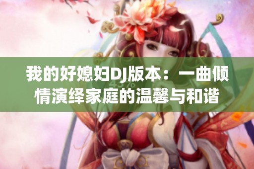 我的好媳妇DJ版本：一曲倾情演绎家庭的温馨与和谐