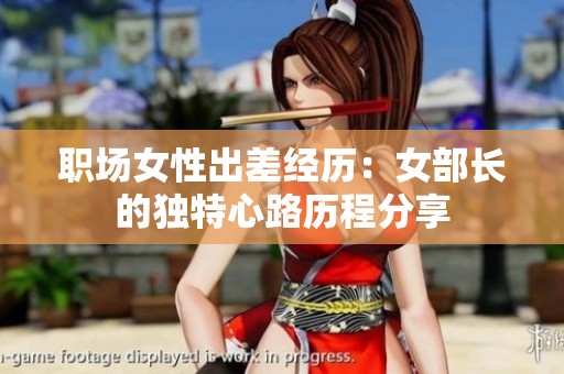 职场女性出差经历：女部长的独特心路历程分享