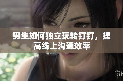 男生如何独立玩转钉钉，提高线上沟通效率