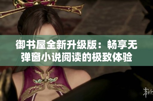 御书屋全新升级版：畅享无弹窗小说阅读的极致体验