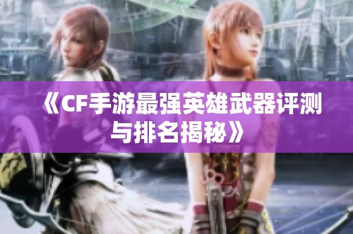 《CF手游最强英雄武器评测与排名揭秘》