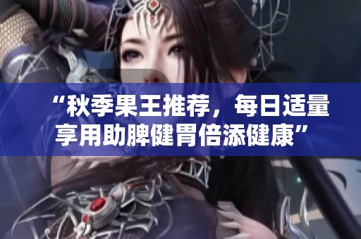 “秋季果王推荐，每日适量享用助脾健胃倍添健康”