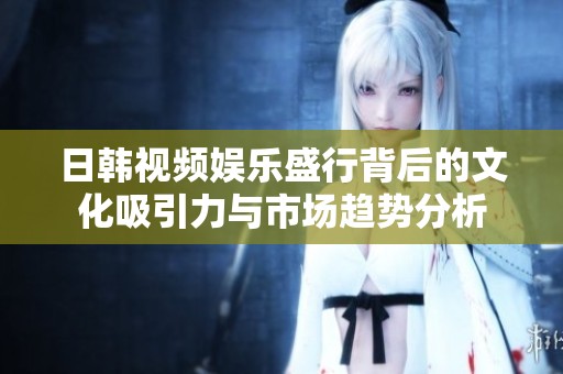 日韩视频娱乐盛行背后的文化吸引力与市场趋势分析