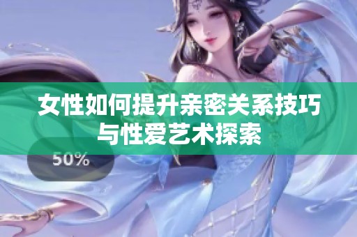 女性如何提升亲密关系技巧与性爱艺术探索