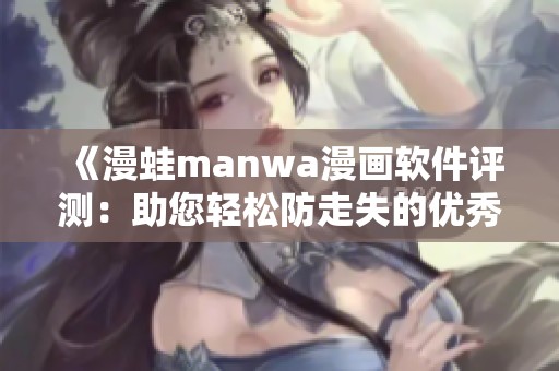 《漫蛙manwa漫画软件评测：助您轻松防走失的优秀选择》
