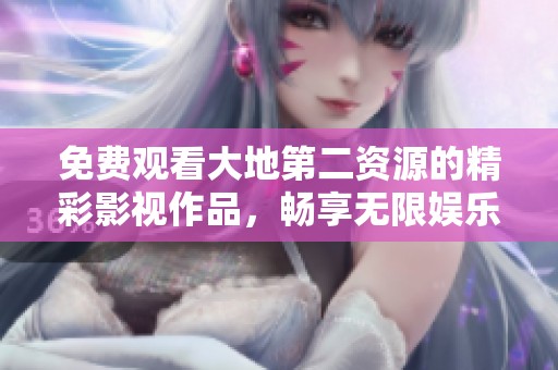 免费观看大地第二资源的精彩影视作品，畅享无限娱乐体验
