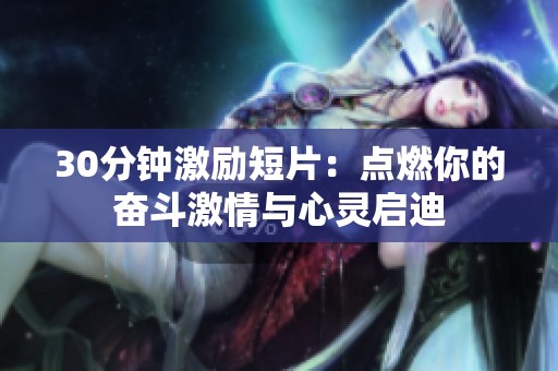 30分钟激励短片：点燃你的奋斗激情与心灵启迪