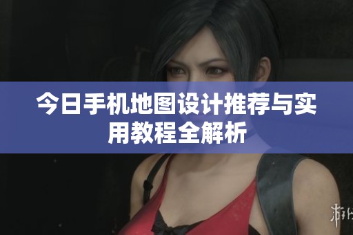 今日手机地图设计推荐与实用教程全解析