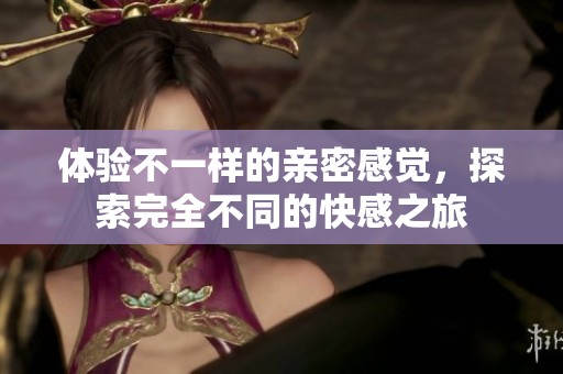 体验不一样的亲密感觉，探索完全不同的快感之旅